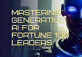 Mastering Generative AI for Fortune 100 Leaders