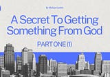 A Secret To Getting Something From God - Part 1(One)