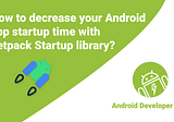 How to decrease your Android app startup time with the Jetpack Startup library?