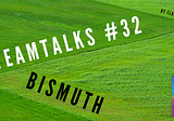 TEAMTALKS #32 — BISMUTH