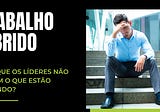 Trabalho Híbrido - Por que os líderes não sabem o que estão fazendo?