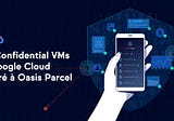 Les Confidential VMs de Google Cloud intégré à Oasis Parcel