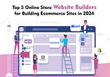 Top 5 Online Store Website Builders for Building Ecommerce Sites in 2024