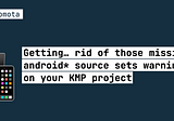 Getting… rid of those missing android* source sets warnings on your KMP project