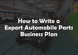 How to Write an Export Automobile Parts Business Plan in 2023