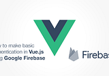 How to make basic Authentication in Vue.js using Google Firebase