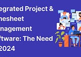 Integrated Project & Timesheet Management Software: The Need of 2024