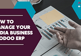 How to Manage Your Media Business in Odoo ERP: Streamlining Operations for Success