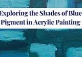 Exploring the Shades of Blue Pigment in Acrylic Painting