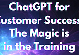 ChatGPT for Customer Success: The Magic is in the Training