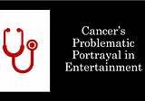 Cancer’s Problematic Portrayal in Entertainment