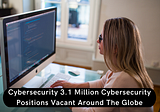 Cybersecurity 3.1 Million Cybersecurity Positions Vacant Around The Globe