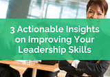 3 Actionable Insights on Improving Your Leadership Skills