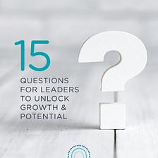 15 Questions for Leaders to Unlock Growth and Potential