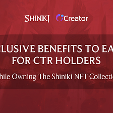 EXCLUSIVE BENEFITS TO EARN WHILE OWNING THE SHINIKI NFT COLLECTION FOR CTR HOLDERS