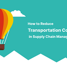 How to Reduce Transportation Costs in Supply Chain Management