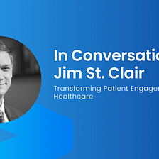 In Conversation With Jim St. Clair: Transforming Patient Engagement, and AI in Healthcare