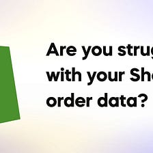 Are you struggling with your Shopify order data?