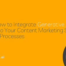 How to Integrate Generative AI into Your Content Marketing Strategy & Processes