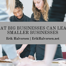 Ways that Big Businesses Can Learn from Smaller Businesses — Erik Halvorsen | Business