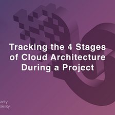 Tracking the 4 Stages of Cloud Architecture Change During a Project