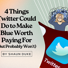 4 Things Twitter Could Do to Make Blue Worth Paying For (But Probably Won’t)