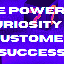 The Power of Curiosity in Customer Success