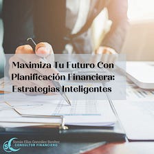 Maximiza Tu Futuro Con Planificación Financiera: Estrategias Inteligentes