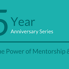 5 Year Anniversary: Part 2 — The Power of Mentorship & Support