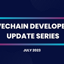 Vechain Foundation Tech Update Series — July 2023