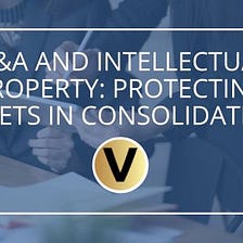 M&A and Intellectual Property: Protecting Assets in Consolidation