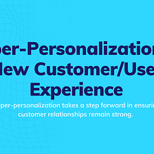 Hyper-Personalization: A new customer/user experience