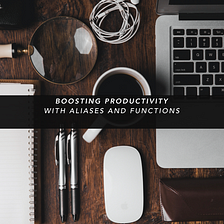 Boost Your Productivity With Aliases and Functions