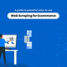 A Guide To Powerful Ways To Use Web Scraping For E-commerce