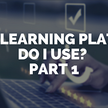 What learning platform? Part 1