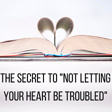 The Secret To “Not Letting Your Heart Be Troubled”​
