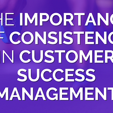 The Importance of Consistency in Customer Success Management