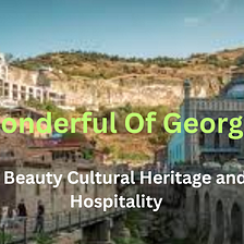 The Magic of Georgia: Natural Beauty, Cultural Heritage and Local Hospitality