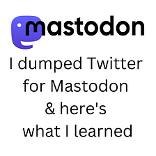 I dumped Twitter for Mastodon and here’s what I learned
