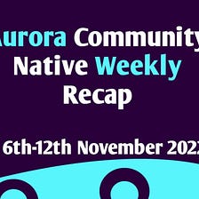 AURORA COMMUNITY NATIVE WEEKLY RECAP:6TH- 12TH NOV 2022.