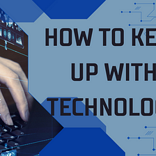 How to keep up with technology? A Comprehensive Guide