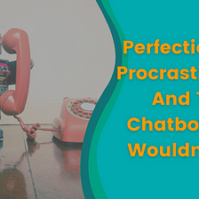 Perfectionism, Procrastination And The Chatbot That Wouldn’t Fire