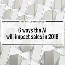 6 ways the AI will impact sales in 2018