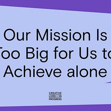 Our Mission Is Too Big for Us to Achieve alone