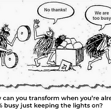 How can you transform when you’re already 100% busy just keeping the lights on?