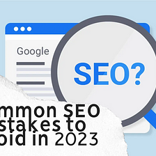 10 common SEO mistakes to avoid in 2023