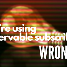 You’re using Observable subscribe() wrong!