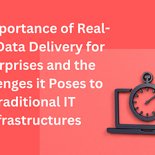 The Importance of Real-Time Data Delivery for Enterprises and the Challenges it Poses to…