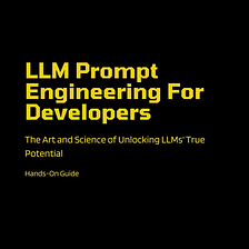 LLM Prompt Engineering for Developers — The Art and Science of Unlocking LLMs’ True Potential