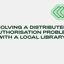 Solving a distributed authorisation problem with a local library